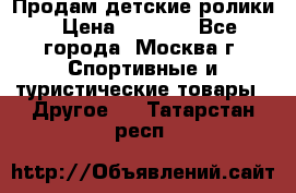 Продам детские ролики › Цена ­ 1 200 - Все города, Москва г. Спортивные и туристические товары » Другое   . Татарстан респ.